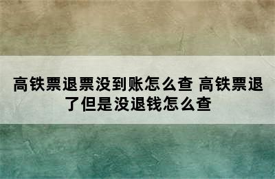 高铁票退票没到账怎么查 高铁票退了但是没退钱怎么查